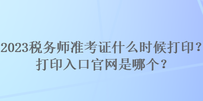 2023稅務(wù)師準考證什么時候打?。看蛴∪肟诠倬W(wǎng)是哪個？