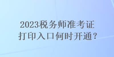 2023稅務(wù)師準(zhǔn)考證打印入口何時開通？