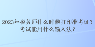 2023年稅務(wù)師什么時候打印準(zhǔn)考證？考試能用什么輸入法？