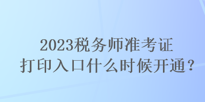 2023稅務(wù)師準(zhǔn)考證打印入口什么時(shí)候開通？