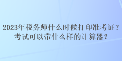 2023年稅務(wù)師什么時候打印準(zhǔn)考證？考試可以帶什么樣的計算器？