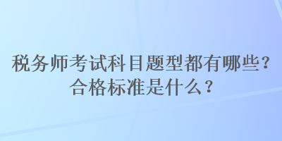 稅務(wù)師考試科目題型都有哪些？合格標(biāo)準(zhǔn)是什么？