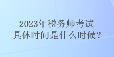 2023年稅務(wù)師考試具體時間是什么時候？