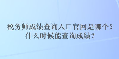 稅務師成績查詢?nèi)肟诠倬W(wǎng)是哪個？什么時候能查詢成績？