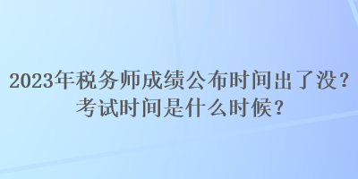 2023年稅務(wù)師成績(jī)公布時(shí)間出了沒(méi)？考試時(shí)間是什么時(shí)候？