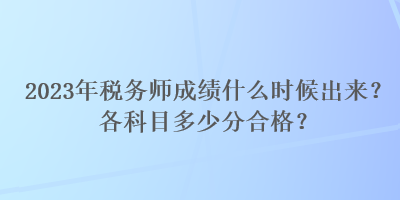 2023年稅務(wù)師成績(jī)什么時(shí)候出來(lái)？各科目多少分合格？