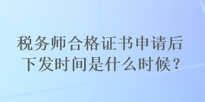 稅務(wù)師合格證書(shū)申請(qǐng)后下發(fā)時(shí)間是什么時(shí)候？