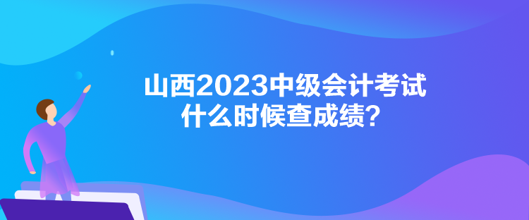 山西2023中級(jí)會(huì)計(jì)考試什么時(shí)候查成績？