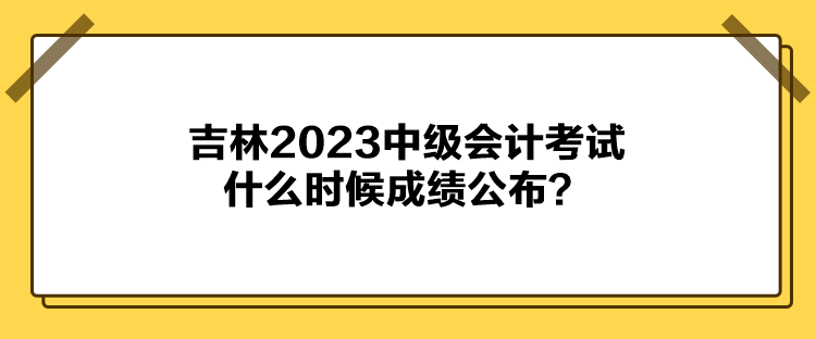 吉林2023中級(jí)會(huì)計(jì)考試什么時(shí)候成績(jī)公布？