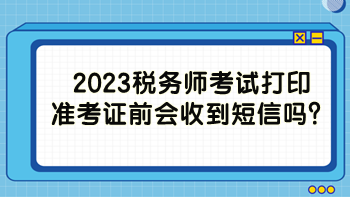 2023稅務(wù)師考試打印準(zhǔn)考證前會收到短信嗎？