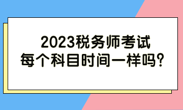 2023稅務(wù)師考試每個科目時間一樣嗎？