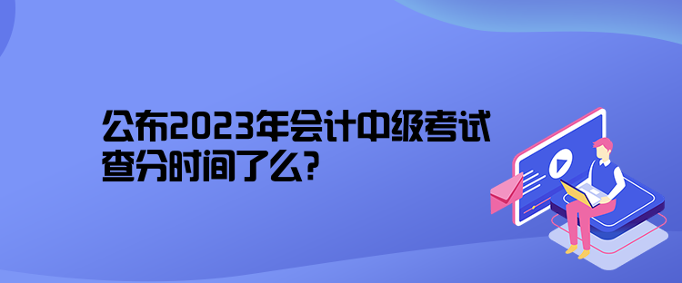 公布2023年會(huì)計(jì)中級(jí)考試查分時(shí)間了么？