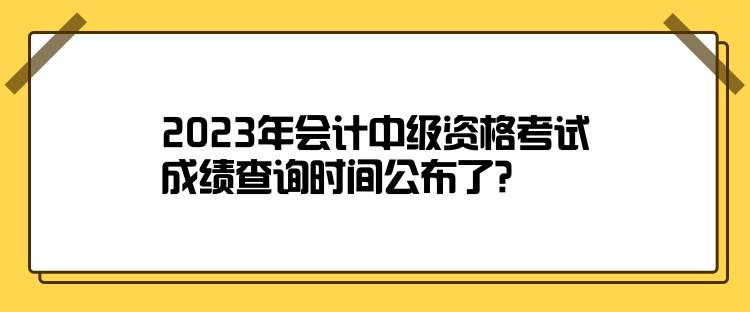 2023年會(huì)計(jì)中級(jí)資格考試成績(jī)查詢時(shí)間公布了？