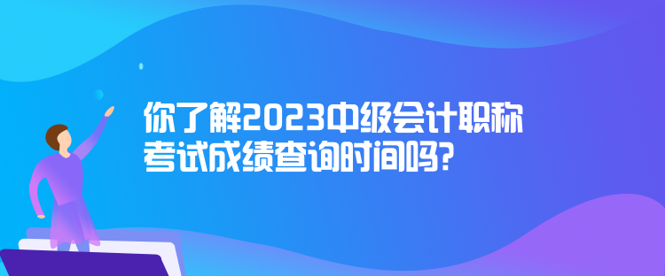 你了解2023中級(jí)會(huì)計(jì)職稱考試成績查詢時(shí)間嗎？