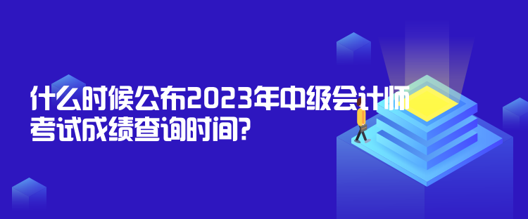 什么時候公布2023年中級會計師考試成績查詢時間？10月31日前