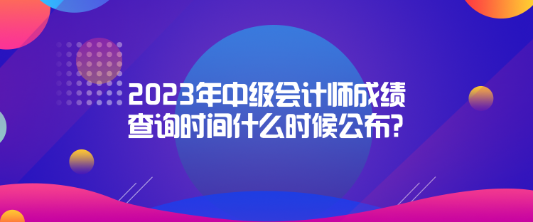 2023年中級會計師成績查詢時間什么時候公布？