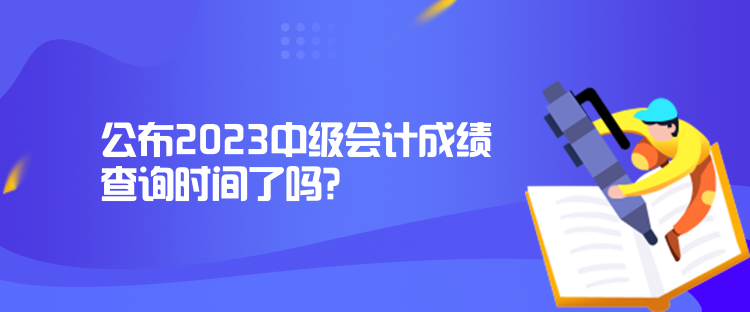 公布2023中級(jí)會(huì)計(jì)成績查詢時(shí)間了嗎？