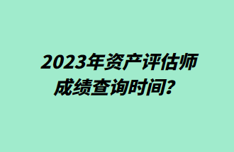 2023年資產(chǎn)評估師成績查詢時間？