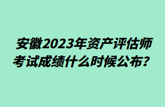 安徽2023年資產(chǎn)評估師考試成績什么時候公布？