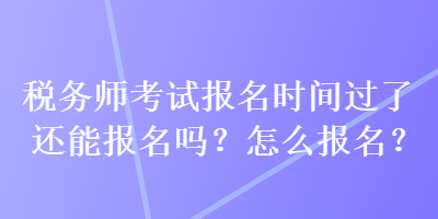 稅務(wù)師考試報名時間過了還能報名嗎？怎么報名？