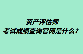 資產(chǎn)評估師考試成績查詢官網(wǎng)是什么？