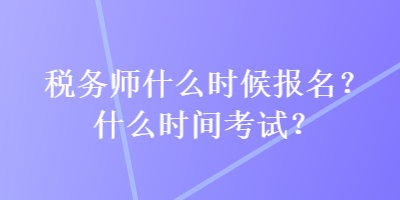 稅務(wù)師什么時候報名？什么時間考試？