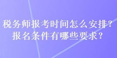 稅務(wù)師報(bào)考時(shí)間怎么安排？報(bào)名條件有哪些要求？