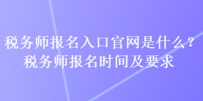 稅務(wù)師報(bào)名入口官網(wǎng)是什么？稅務(wù)師報(bào)名時(shí)間及要求