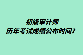 初級(jí)審計(jì)師歷年考試成績(jī)公布時(shí)間？