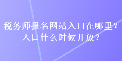 稅務(wù)師報名網(wǎng)站入口在哪里？入口什么時候開放？