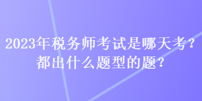 2023年稅務(wù)師考試是哪天考？都出什么題型的題？