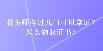 稅務(wù)師考過(guò)幾門可以拿證？怎么領(lǐng)取證書？