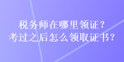 稅務(wù)師在哪里領(lǐng)證？考過(guò)之后怎么領(lǐng)取證書(shū)？