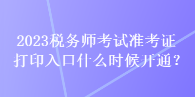 2023稅務(wù)師考試準考證打印入口什么時候開通？