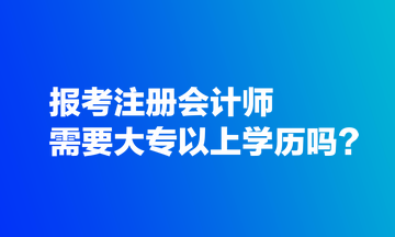 報考注冊會計師需要大專以上學(xué)歷嗎？