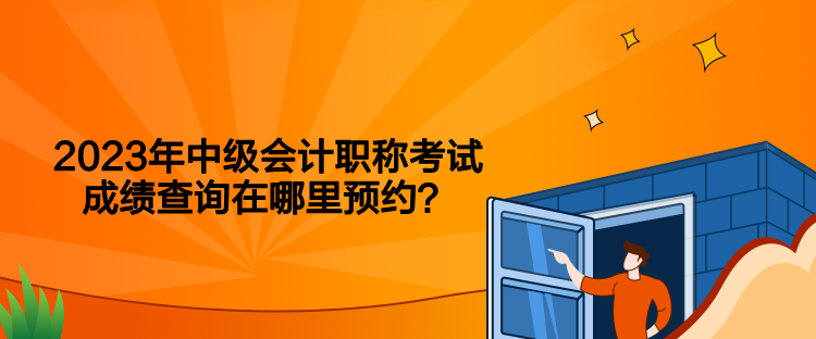 2023年中級會計職稱考試成績查詢在哪里預(yù)約？