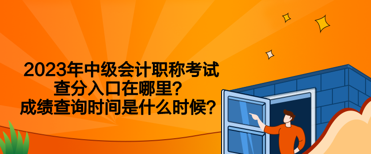 2023年中級會計職稱考試查分入口在哪里？成績查詢時間是什么時候？