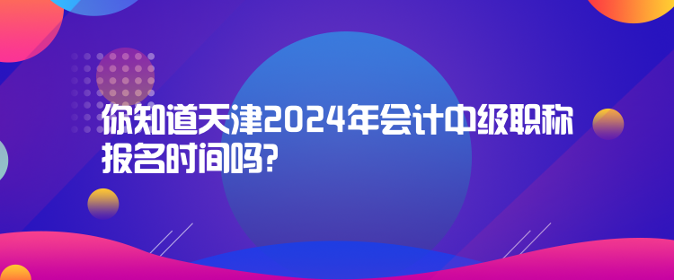 你知道天津2024年會(huì)計(jì)中級(jí)職稱(chēng)報(bào)名時(shí)間嗎？