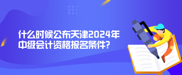 什么時候公布天津2024年中級會計資格報名條件？