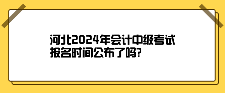 河北2024年會計中級考試報名時間公布了嗎？