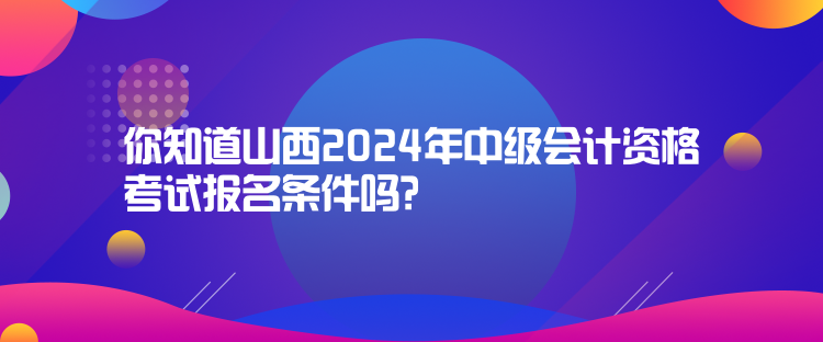 你知道山西2024年中級會計資格考試報名條件嗎？