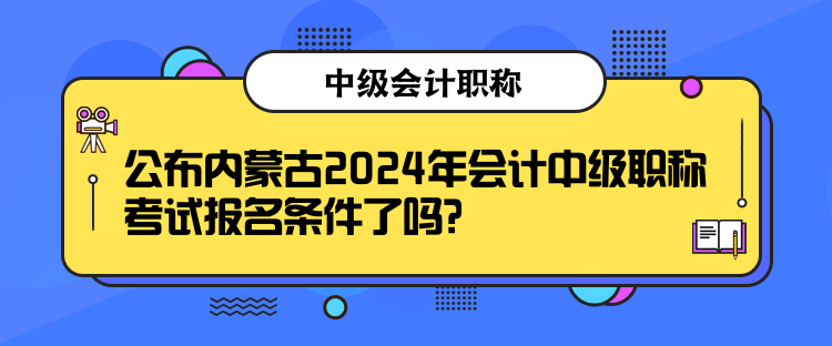 公布內(nèi)蒙古2024年會計(jì)中級職稱考試報(bào)名條件了嗎？