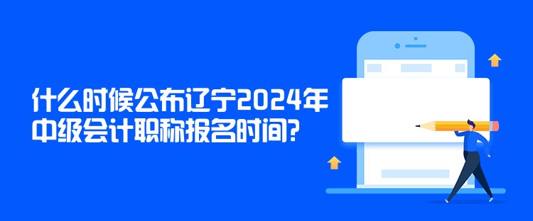 什么時候公布遼寧2024年中級會計職稱報名時間？