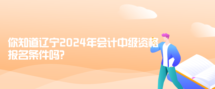 你知道遼寧2024年會(huì)計(jì)中級資格報(bào)名條件嗎？