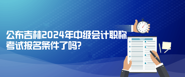 公布吉林2024年中級會計職稱考試報名條件了嗎？