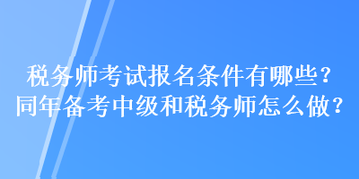 稅務(wù)師考試報(bào)名條件有哪些？同年備考中級(jí)和稅務(wù)師怎么做？