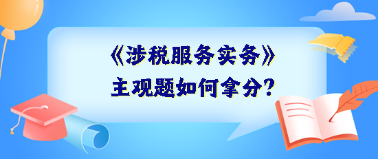 《涉稅服務(wù)實(shí)務(wù)》主觀題如何拿分？抓住得分關(guān)鍵 掌握答題技巧