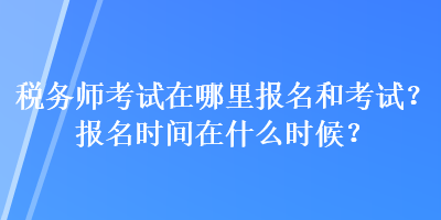 稅務(wù)師考試在哪里報名和考試？報名時間在什么時候？