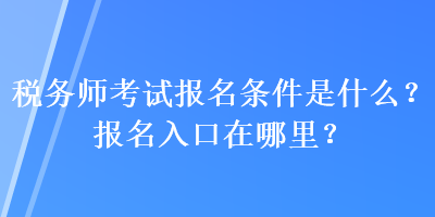 稅務(wù)師考試報(bào)名條件是什么？報(bào)名入口在哪里？