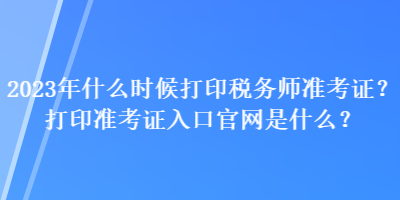 2023年什么時候打印稅務(wù)師準考證？打印準考證入口官網(wǎng)是什么？